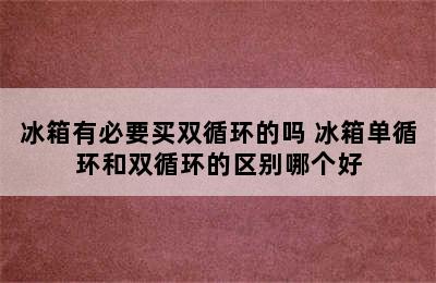 冰箱有必要买双循环的吗 冰箱单循环和双循环的区别哪个好